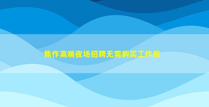 焦作高端夜场招聘无需购买工作服